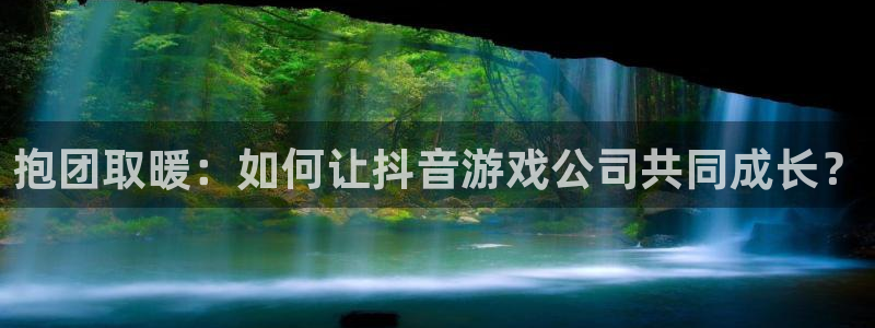 银河官网注册平台官网登录：抱团取暖：如何让抖音游戏公司共同成长？